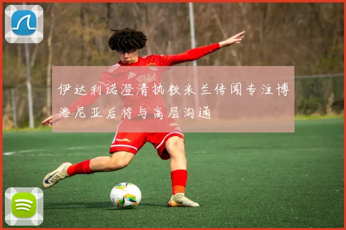 伊达利诺澄清执教米兰传闻专注博洛尼亚后将与高层沟通