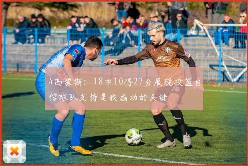 A西蒙斯：18中10得27分展现投篮自信球队支持是我成功的关键