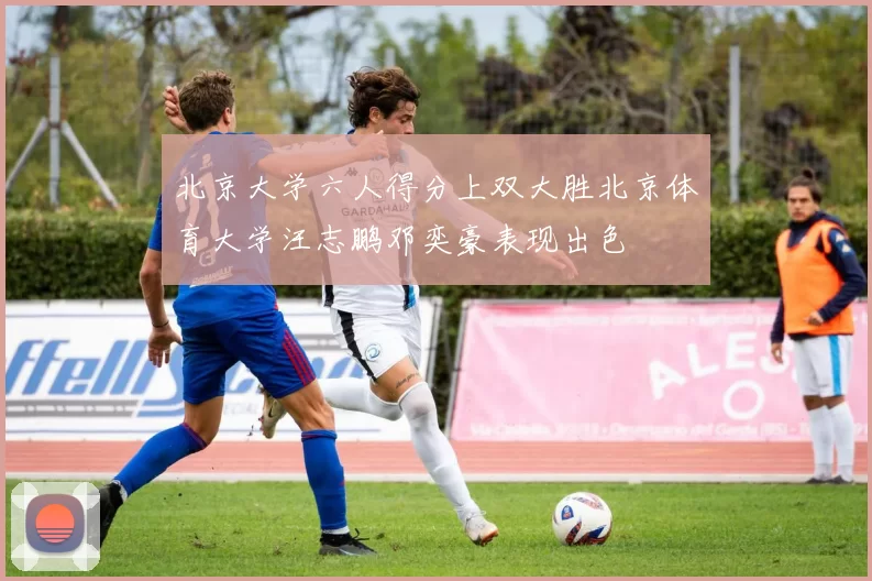 北京大学六人得分上双大胜北京体育大学汪志鹏邓奕豪表现出色